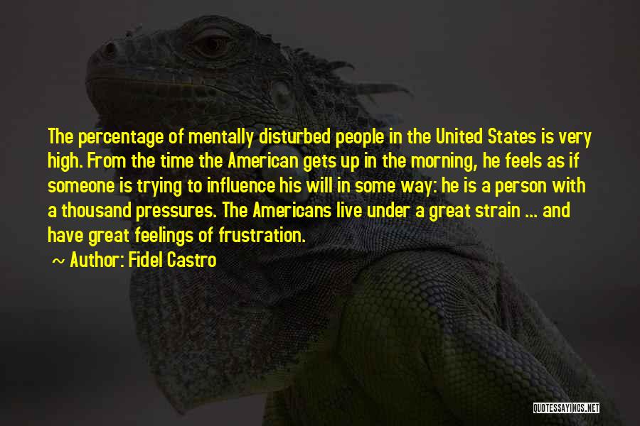 Fidel Castro Quotes: The Percentage Of Mentally Disturbed People In The United States Is Very High. From The Time The American Gets Up