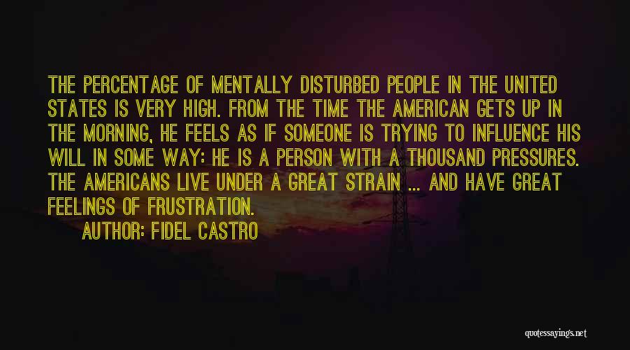 Fidel Castro Quotes: The Percentage Of Mentally Disturbed People In The United States Is Very High. From The Time The American Gets Up