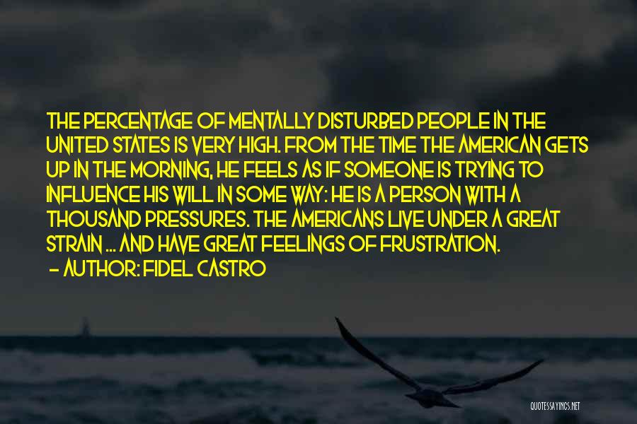 Fidel Castro Quotes: The Percentage Of Mentally Disturbed People In The United States Is Very High. From The Time The American Gets Up