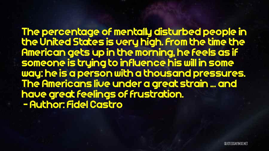 Fidel Castro Quotes: The Percentage Of Mentally Disturbed People In The United States Is Very High. From The Time The American Gets Up