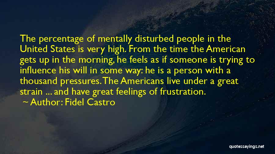 Fidel Castro Quotes: The Percentage Of Mentally Disturbed People In The United States Is Very High. From The Time The American Gets Up