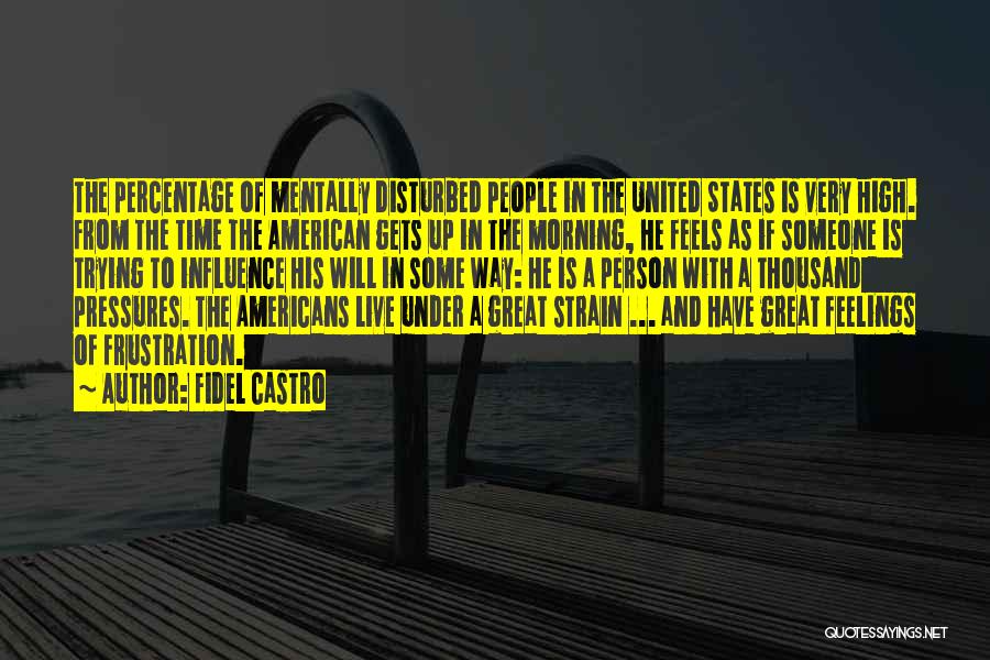 Fidel Castro Quotes: The Percentage Of Mentally Disturbed People In The United States Is Very High. From The Time The American Gets Up