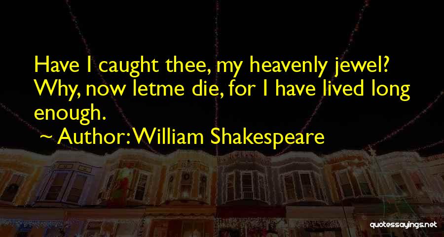 William Shakespeare Quotes: Have I Caught Thee, My Heavenly Jewel? Why, Now Letme Die, For I Have Lived Long Enough.