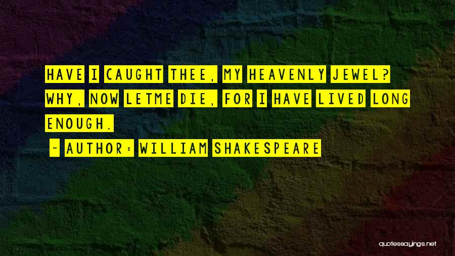William Shakespeare Quotes: Have I Caught Thee, My Heavenly Jewel? Why, Now Letme Die, For I Have Lived Long Enough.