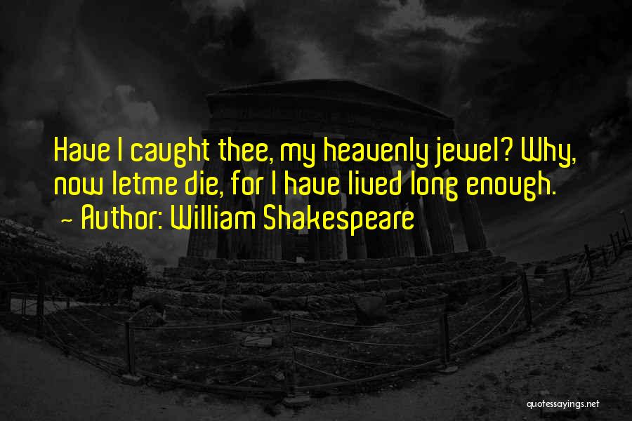 William Shakespeare Quotes: Have I Caught Thee, My Heavenly Jewel? Why, Now Letme Die, For I Have Lived Long Enough.