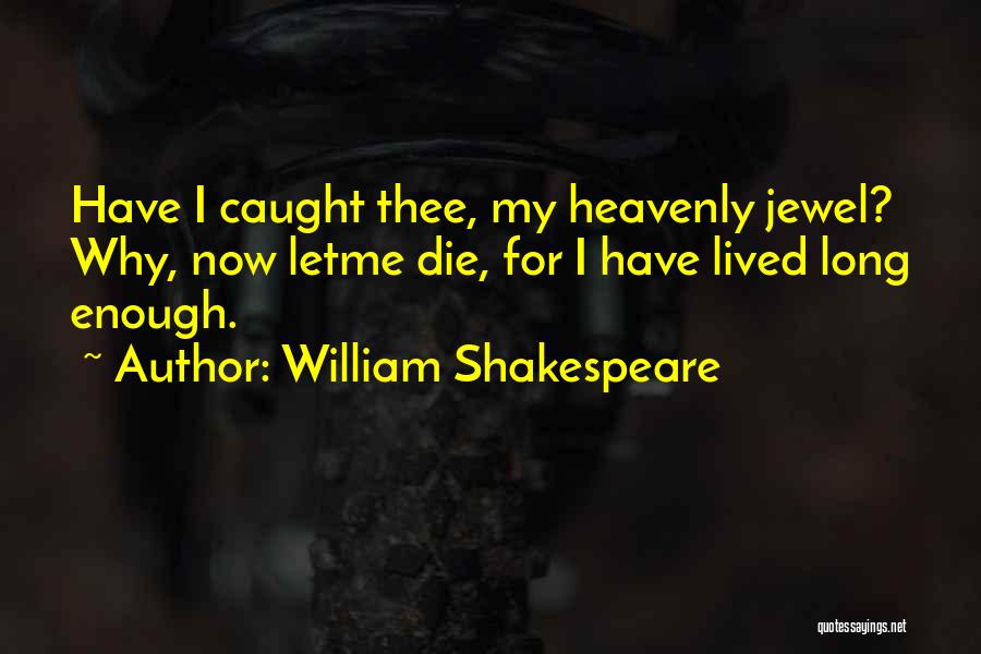 William Shakespeare Quotes: Have I Caught Thee, My Heavenly Jewel? Why, Now Letme Die, For I Have Lived Long Enough.