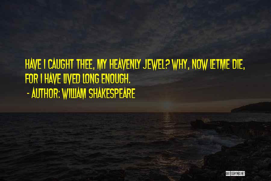 William Shakespeare Quotes: Have I Caught Thee, My Heavenly Jewel? Why, Now Letme Die, For I Have Lived Long Enough.