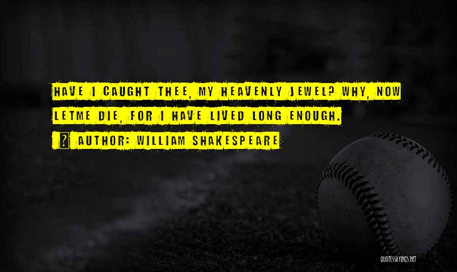 William Shakespeare Quotes: Have I Caught Thee, My Heavenly Jewel? Why, Now Letme Die, For I Have Lived Long Enough.
