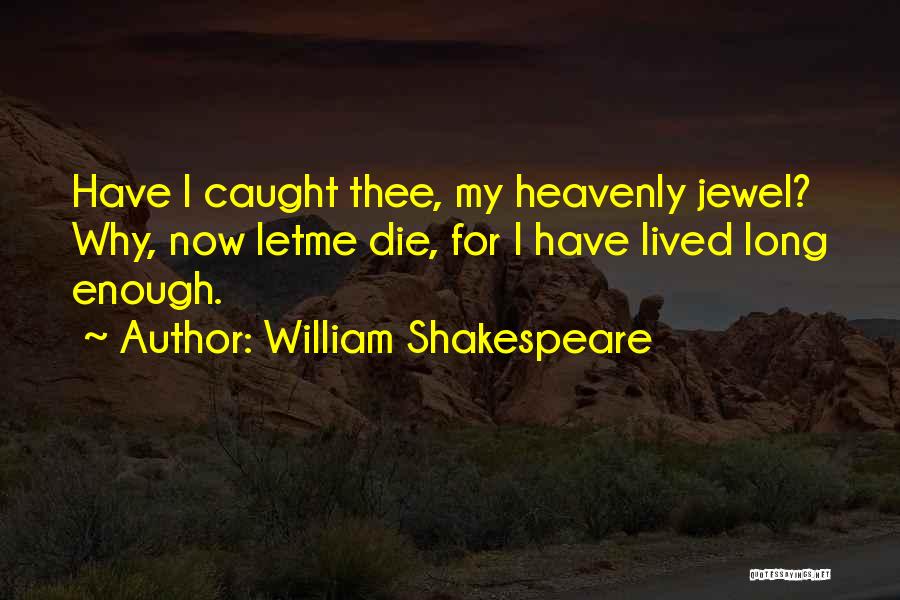 William Shakespeare Quotes: Have I Caught Thee, My Heavenly Jewel? Why, Now Letme Die, For I Have Lived Long Enough.