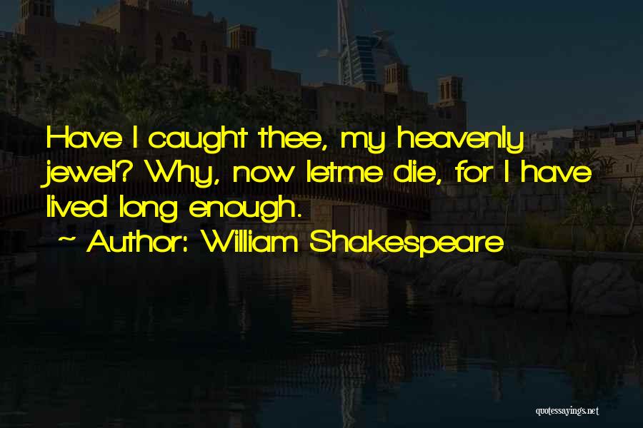 William Shakespeare Quotes: Have I Caught Thee, My Heavenly Jewel? Why, Now Letme Die, For I Have Lived Long Enough.
