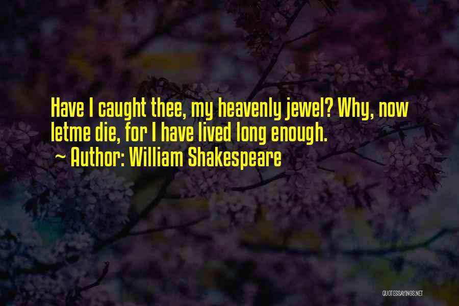 William Shakespeare Quotes: Have I Caught Thee, My Heavenly Jewel? Why, Now Letme Die, For I Have Lived Long Enough.