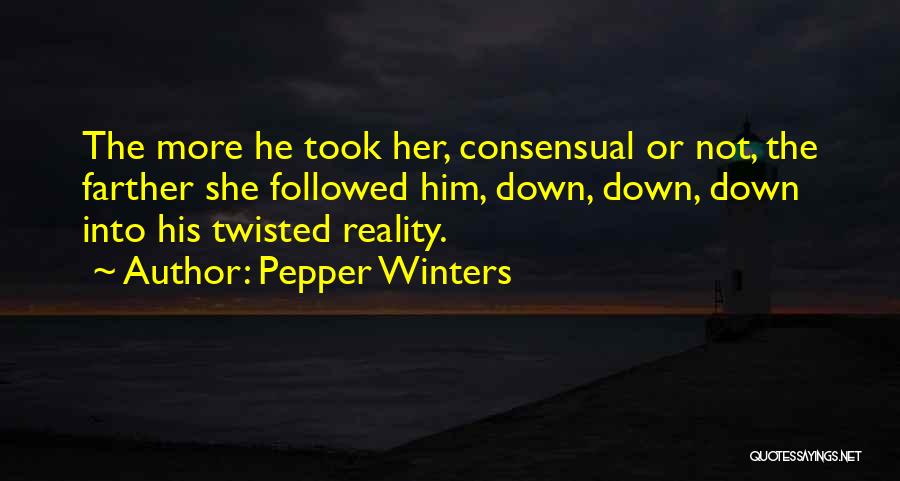 Pepper Winters Quotes: The More He Took Her, Consensual Or Not, The Farther She Followed Him, Down, Down, Down Into His Twisted Reality.