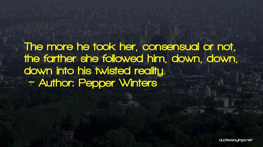 Pepper Winters Quotes: The More He Took Her, Consensual Or Not, The Farther She Followed Him, Down, Down, Down Into His Twisted Reality.