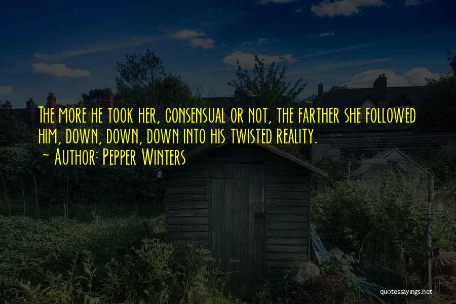 Pepper Winters Quotes: The More He Took Her, Consensual Or Not, The Farther She Followed Him, Down, Down, Down Into His Twisted Reality.