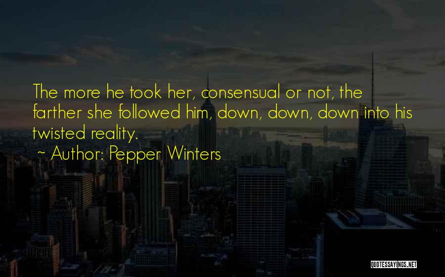 Pepper Winters Quotes: The More He Took Her, Consensual Or Not, The Farther She Followed Him, Down, Down, Down Into His Twisted Reality.