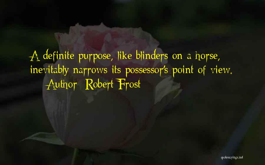 Robert Frost Quotes: A Definite Purpose, Like Blinders On A Horse, Inevitably Narrows Its Possessor's Point Of View.