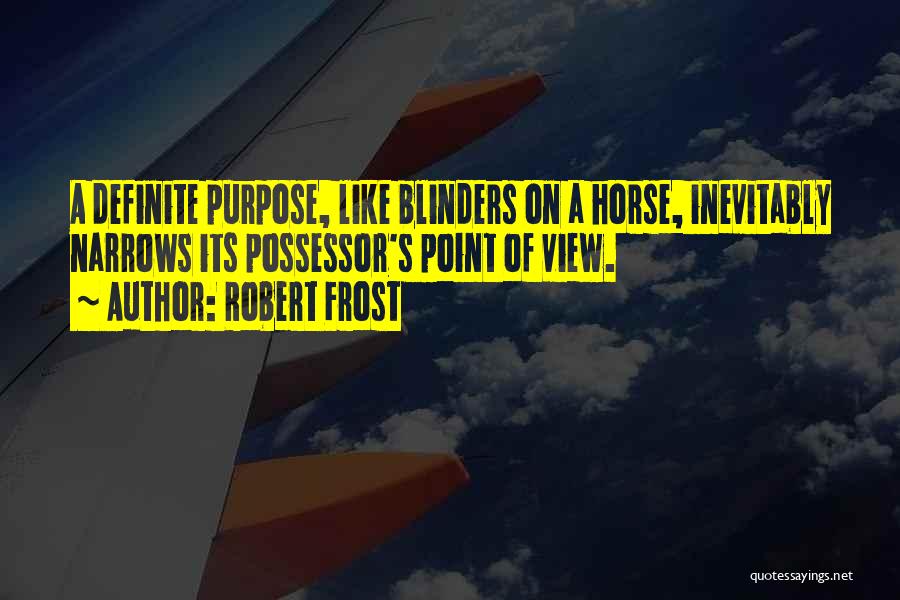 Robert Frost Quotes: A Definite Purpose, Like Blinders On A Horse, Inevitably Narrows Its Possessor's Point Of View.