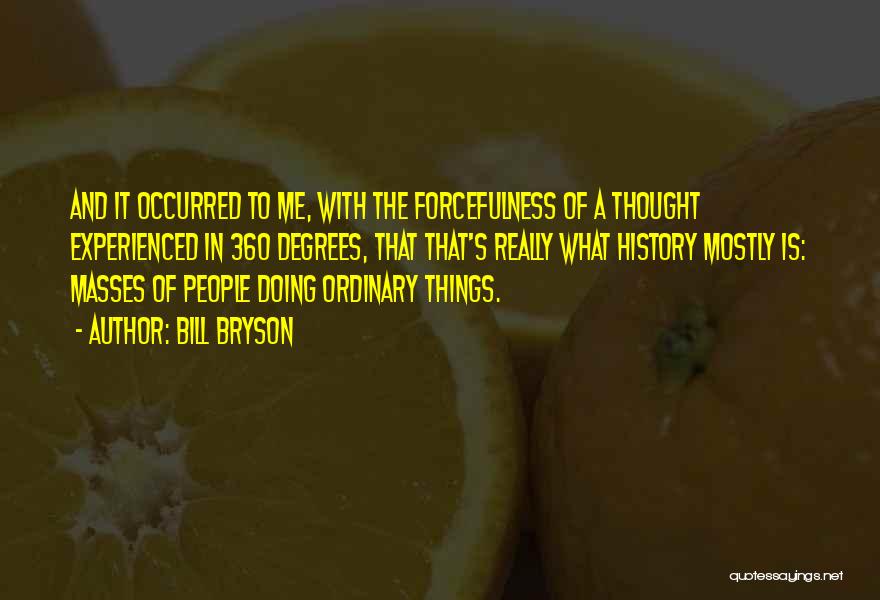 Bill Bryson Quotes: And It Occurred To Me, With The Forcefulness Of A Thought Experienced In 360 Degrees, That That's Really What History