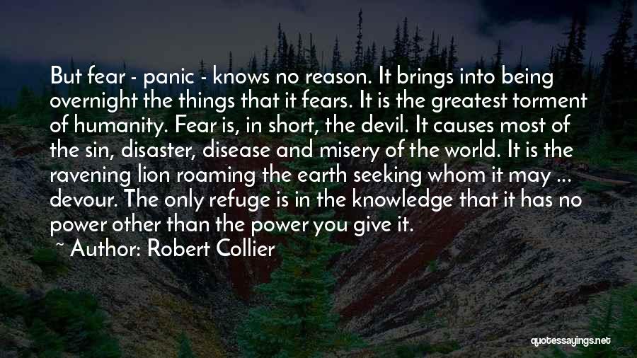 Robert Collier Quotes: But Fear - Panic - Knows No Reason. It Brings Into Being Overnight The Things That It Fears. It Is