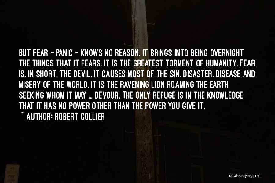 Robert Collier Quotes: But Fear - Panic - Knows No Reason. It Brings Into Being Overnight The Things That It Fears. It Is