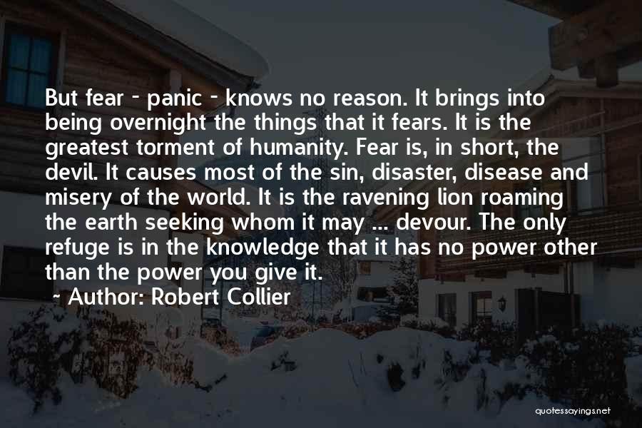 Robert Collier Quotes: But Fear - Panic - Knows No Reason. It Brings Into Being Overnight The Things That It Fears. It Is