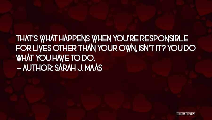 Sarah J. Maas Quotes: That's What Happens When You're Responsible For Lives Other Than Your Own, Isn't It? You Do What You Have To