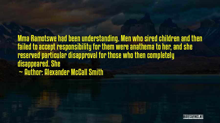 Alexander McCall Smith Quotes: Mma Ramotswe Had Been Understanding. Men Who Sired Children And Then Failed To Accept Responsibility For Them Were Anathema To