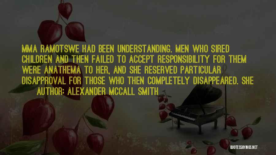 Alexander McCall Smith Quotes: Mma Ramotswe Had Been Understanding. Men Who Sired Children And Then Failed To Accept Responsibility For Them Were Anathema To