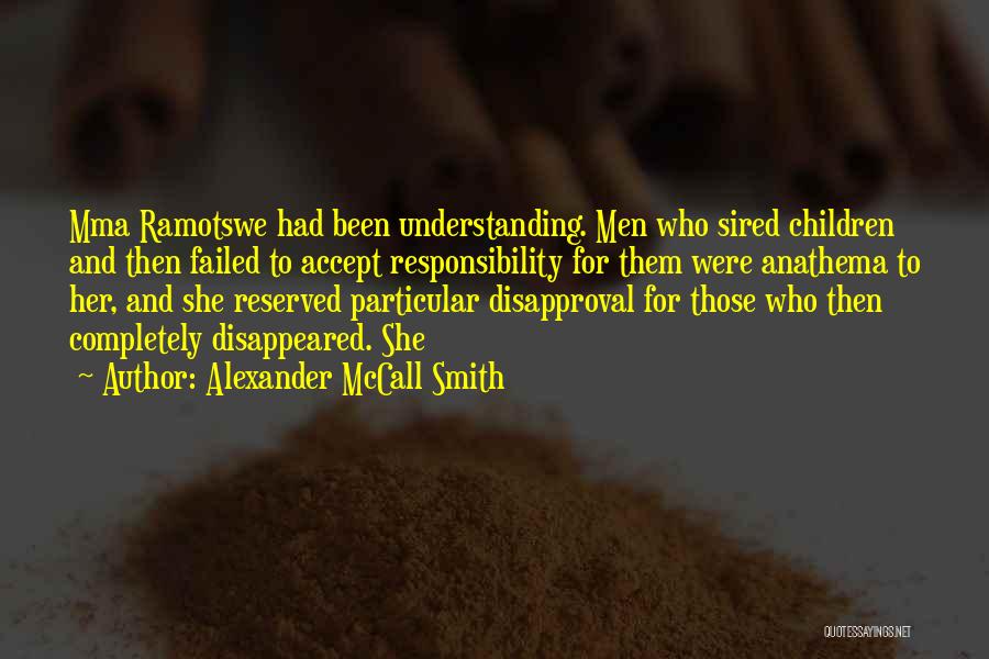 Alexander McCall Smith Quotes: Mma Ramotswe Had Been Understanding. Men Who Sired Children And Then Failed To Accept Responsibility For Them Were Anathema To