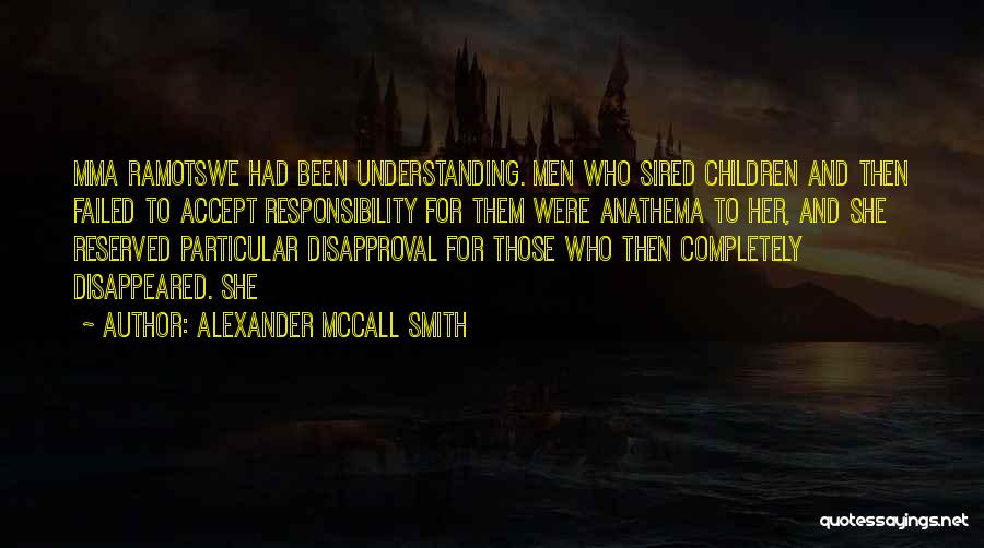 Alexander McCall Smith Quotes: Mma Ramotswe Had Been Understanding. Men Who Sired Children And Then Failed To Accept Responsibility For Them Were Anathema To