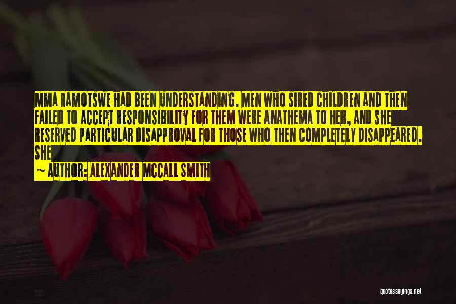 Alexander McCall Smith Quotes: Mma Ramotswe Had Been Understanding. Men Who Sired Children And Then Failed To Accept Responsibility For Them Were Anathema To