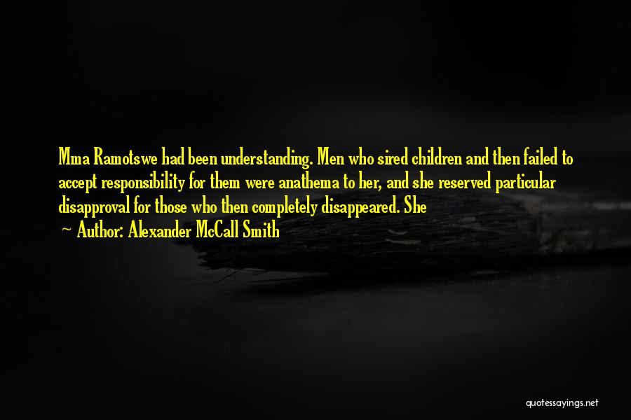 Alexander McCall Smith Quotes: Mma Ramotswe Had Been Understanding. Men Who Sired Children And Then Failed To Accept Responsibility For Them Were Anathema To