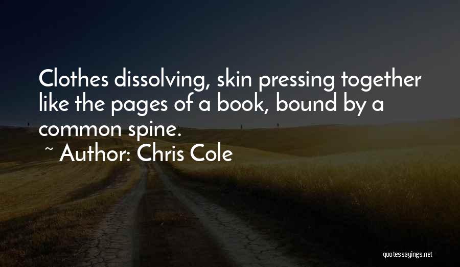 Chris Cole Quotes: Clothes Dissolving, Skin Pressing Together Like The Pages Of A Book, Bound By A Common Spine.