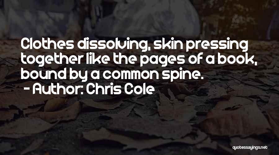 Chris Cole Quotes: Clothes Dissolving, Skin Pressing Together Like The Pages Of A Book, Bound By A Common Spine.