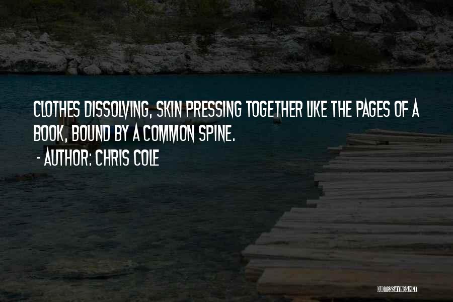 Chris Cole Quotes: Clothes Dissolving, Skin Pressing Together Like The Pages Of A Book, Bound By A Common Spine.