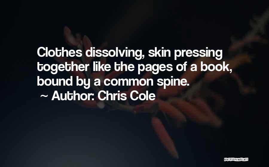 Chris Cole Quotes: Clothes Dissolving, Skin Pressing Together Like The Pages Of A Book, Bound By A Common Spine.