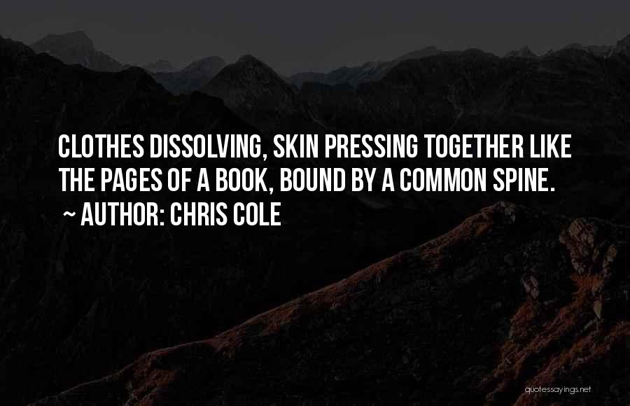 Chris Cole Quotes: Clothes Dissolving, Skin Pressing Together Like The Pages Of A Book, Bound By A Common Spine.