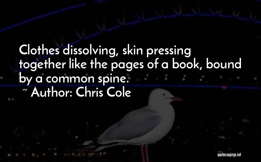 Chris Cole Quotes: Clothes Dissolving, Skin Pressing Together Like The Pages Of A Book, Bound By A Common Spine.