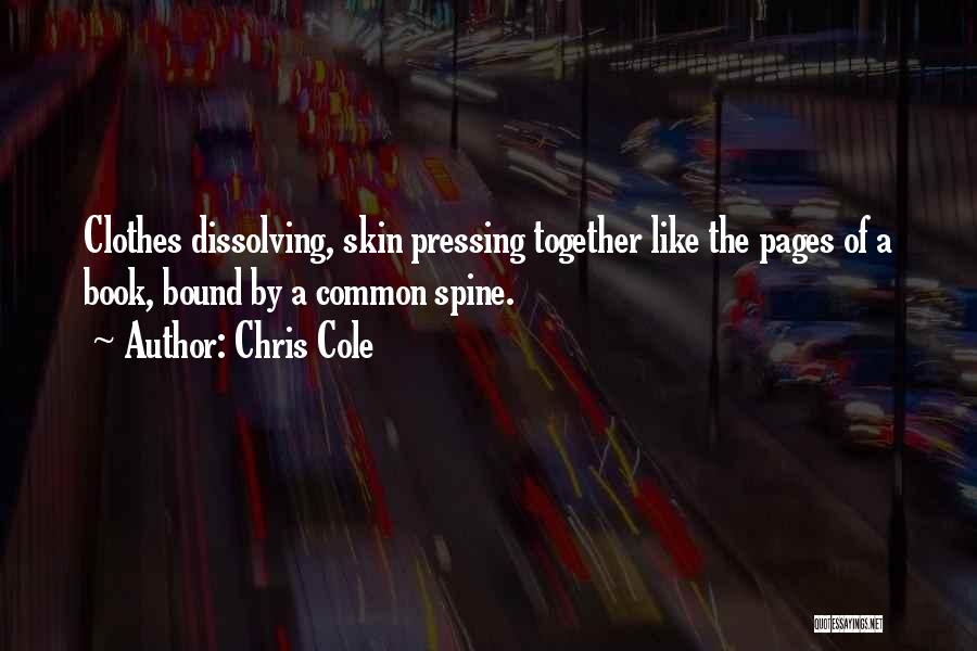 Chris Cole Quotes: Clothes Dissolving, Skin Pressing Together Like The Pages Of A Book, Bound By A Common Spine.