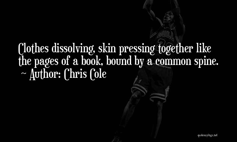 Chris Cole Quotes: Clothes Dissolving, Skin Pressing Together Like The Pages Of A Book, Bound By A Common Spine.