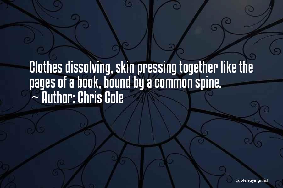 Chris Cole Quotes: Clothes Dissolving, Skin Pressing Together Like The Pages Of A Book, Bound By A Common Spine.