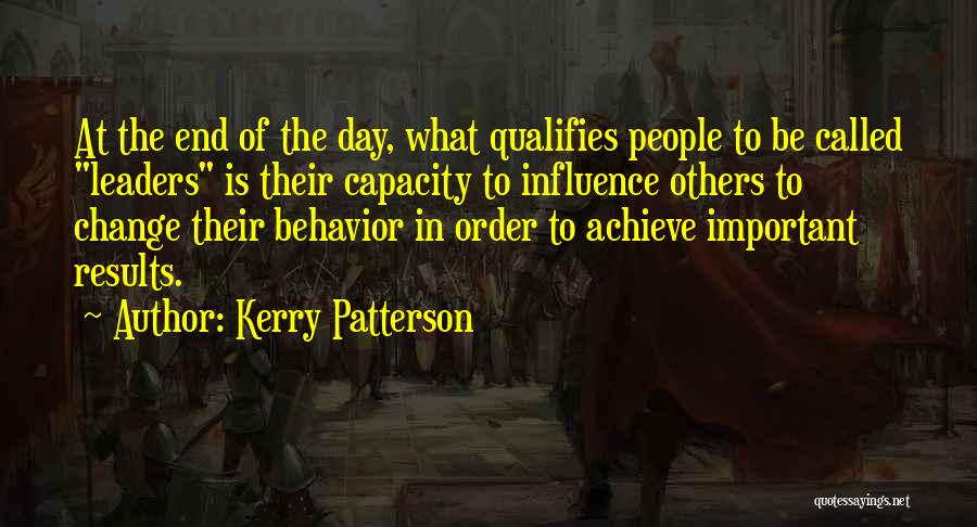 Kerry Patterson Quotes: At The End Of The Day, What Qualifies People To Be Called Leaders Is Their Capacity To Influence Others To