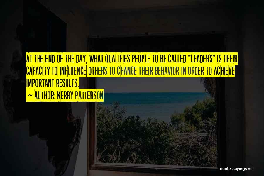 Kerry Patterson Quotes: At The End Of The Day, What Qualifies People To Be Called Leaders Is Their Capacity To Influence Others To