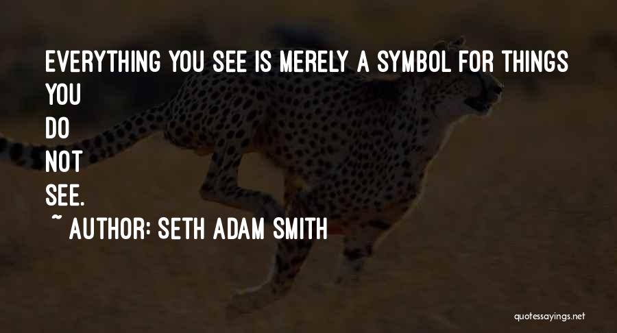Seth Adam Smith Quotes: Everything You See Is Merely A Symbol For Things You Do Not See.