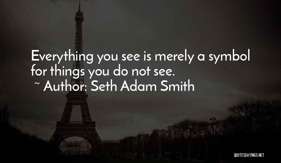 Seth Adam Smith Quotes: Everything You See Is Merely A Symbol For Things You Do Not See.