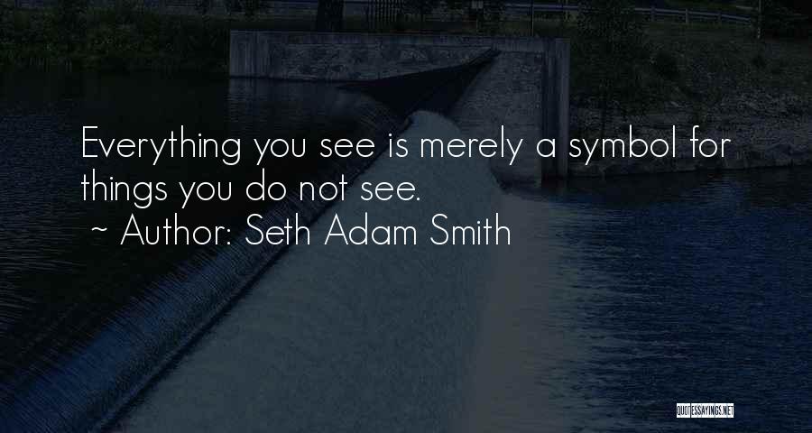 Seth Adam Smith Quotes: Everything You See Is Merely A Symbol For Things You Do Not See.
