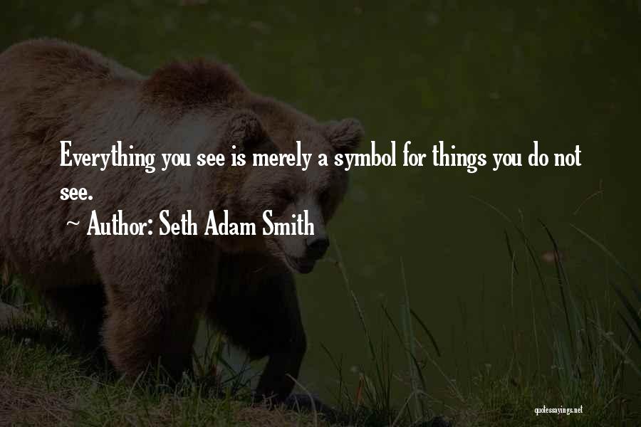 Seth Adam Smith Quotes: Everything You See Is Merely A Symbol For Things You Do Not See.