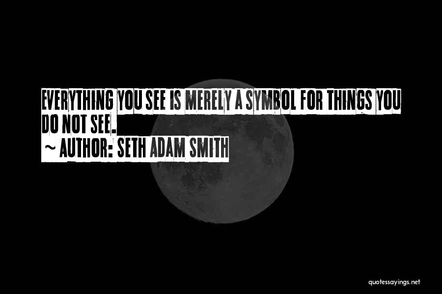 Seth Adam Smith Quotes: Everything You See Is Merely A Symbol For Things You Do Not See.
