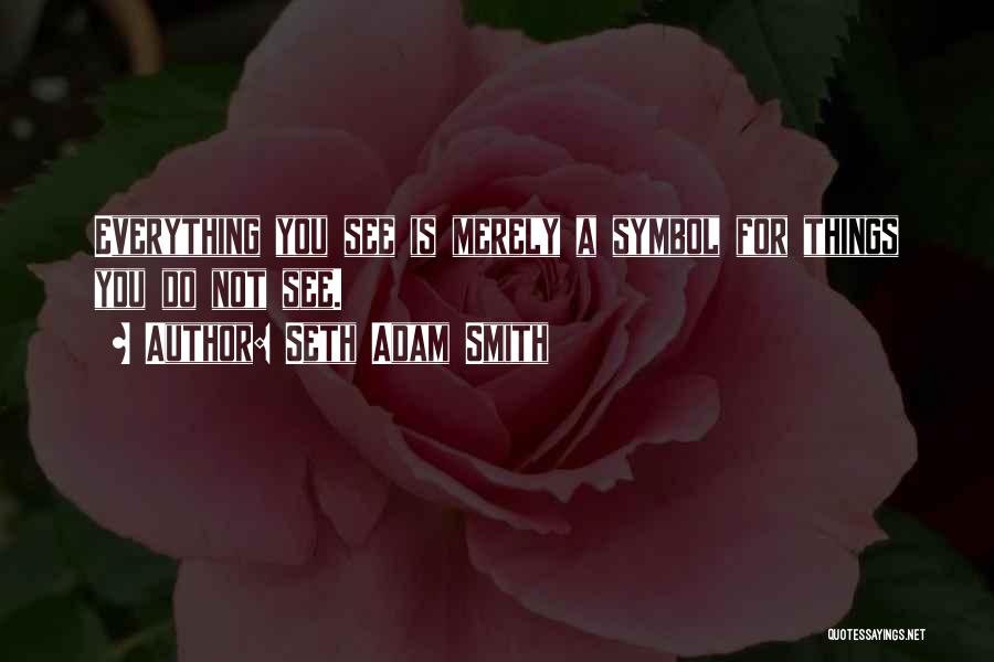 Seth Adam Smith Quotes: Everything You See Is Merely A Symbol For Things You Do Not See.