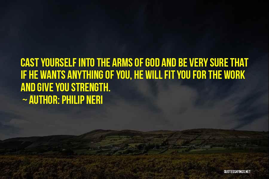 Philip Neri Quotes: Cast Yourself Into The Arms Of God And Be Very Sure That If He Wants Anything Of You, He Will